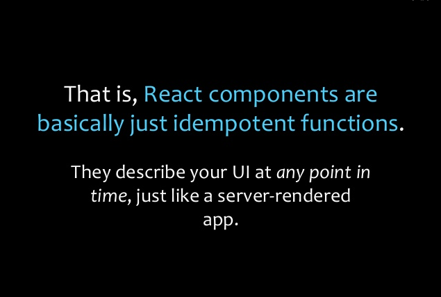 That is, React components are basically just idempotent functions. They describe your UI at any point in time, just like a server-rendered app.